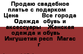 Продаю свадебное платье с подарком! › Цена ­ 7 000 - Все города Одежда, обувь и аксессуары » Женская одежда и обувь   . Ингушетия респ.,Магас г.